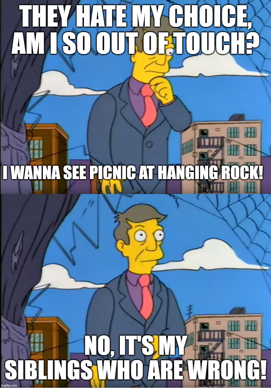 When your little siblings refuse to watch classic Australian movies... | THEY HATE MY CHOICE, AM I SO OUT OF TOUCH? I WANNA SEE PICNIC AT HANGING ROCK! NO, IT'S MY SIBLINGS WHO ARE WRONG! | image tagged in skinner out of touch,australia,classic movies,simpsons,movies,skinner | made w/ Imgflip meme maker