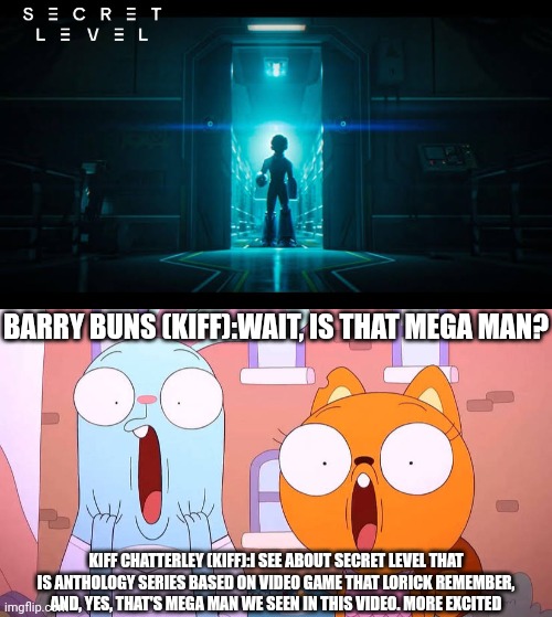 Kiff and Barry got shocked about MegaMan's appearance on Secret Level, more excited level coming!!! | BARRY BUNS (KIFF):WAIT, IS THAT MEGA MAN? KIFF CHATTERLEY (KIFF):I SEE ABOUT SECRET LEVEL THAT IS ANTHOLOGY SERIES BASED ON VIDEO GAME THAT LORICK REMEMBER, AND, YES, THAT'S MEGA MAN WE SEEN IN THIS VIDEO. MORE EXCITED | image tagged in kiff,secret level,megaman,mega man,meme,reaction | made w/ Imgflip meme maker