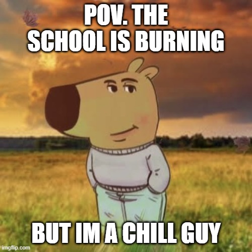 Chill guy | POV. THE SCHOOL IS BURNING; BUT IM A CHILL GUY | image tagged in chill guy | made w/ Imgflip meme maker