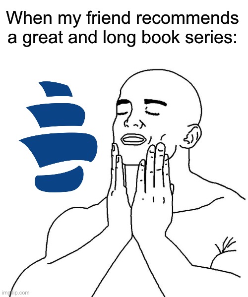 Great read incoming | When my friend recommends a great and long book series: | image tagged in blank white template,satisfaction,libgen,books | made w/ Imgflip meme maker