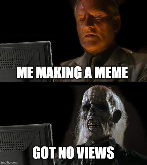 I'll Just Wait Here Meme | ME MAKING A MEME; GOT NO VIEWS | image tagged in memes,i'll just wait here | made w/ Imgflip meme maker