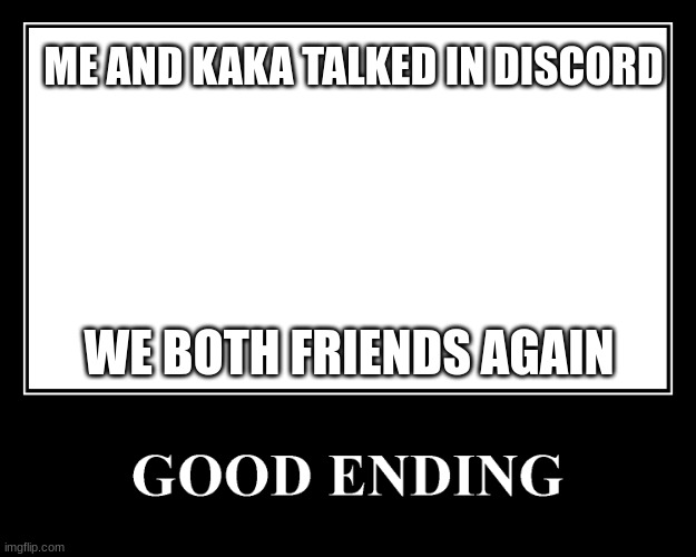 good ending | ME AND KAKA TALKED IN DISCORD; WE BOTH FRIENDS AGAIN | image tagged in the good ending | made w/ Imgflip meme maker