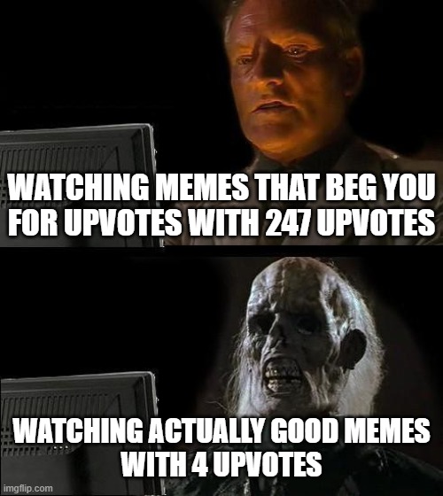 it dosent make sense | WATCHING MEMES THAT BEG YOU
FOR UPVOTES WITH 247 UPVOTES; WATCHING ACTUALLY GOOD MEMES
WITH 4 UPVOTES | image tagged in memes,i'll just wait here | made w/ Imgflip meme maker