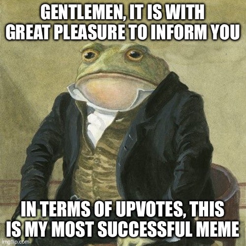 Gentlemen, it is with great pleasure to inform you that | GENTLEMEN, IT IS WITH GREAT PLEASURE TO INFORM YOU IN TERMS OF UPVOTES, THIS IS MY MOST SUCCESSFUL MEME | image tagged in gentlemen it is with great pleasure to inform you that | made w/ Imgflip meme maker