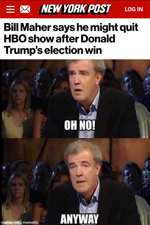 Oh, no ... | image tagged in oh no anyway,memes,bill maher,trump derangement syndrome,democrats,go to canada too | made w/ Imgflip meme maker