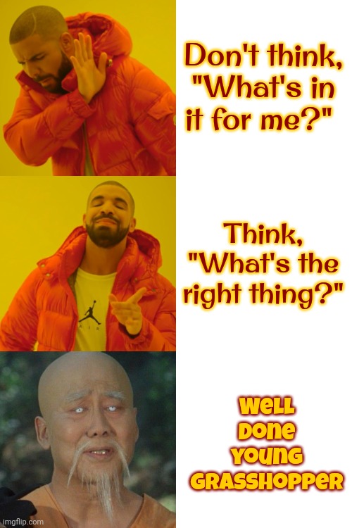 Right.  Wrong.  Funny. | Don't think,

"What's in it for me?"; Think,
"What's the right thing?"; Well done
young Grasshopper | image tagged in memes,drake hotline bling,kung fu grasshopper,wise kung fu master,do the right thing,love wins | made w/ Imgflip meme maker