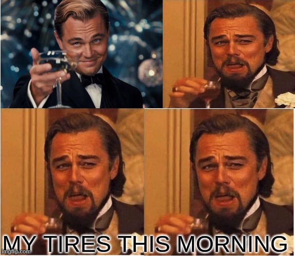 TIRE PRESSURE | MY TIRES THIS MORNING | image tagged in leo dicaprio | made w/ Imgflip meme maker