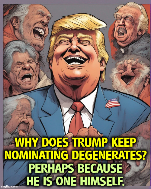 WHY DOES TRUMP KEEP NOMINATING DEGENERATES? PERHAPS BECAUSE HE IS ONE HIMSELF. | image tagged in trump,trump cabinet,corrupt,perverts,rejects | made w/ Imgflip meme maker