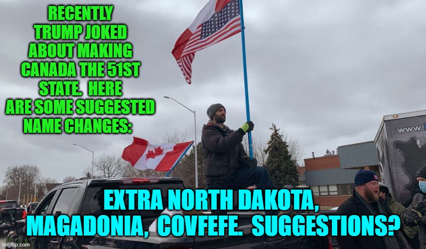 How about Tex-Ain't? | RECENTLY TRUMP JOKED ABOUT MAKING CANADA THE 51ST STATE.  HERE ARE SOME SUGGESTED NAME CHANGES:; EXTRA NORTH DAKOTA,  MAGADONIA,  COVFEFE.  SUGGESTIONS? | image tagged in yep | made w/ Imgflip meme maker