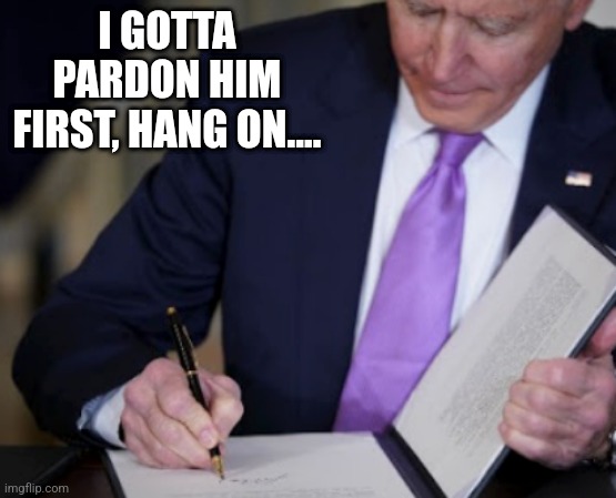 Power of the Pen | I GOTTA PARDON HIM FIRST, HANG ON.... | image tagged in power of the pen | made w/ Imgflip meme maker