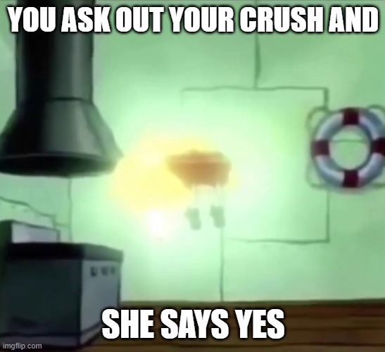 Spongebob Ascends | YOU ASK OUT YOUR CRUSH AND; SHE SAYS YES | image tagged in spongebob ascends | made w/ Imgflip meme maker