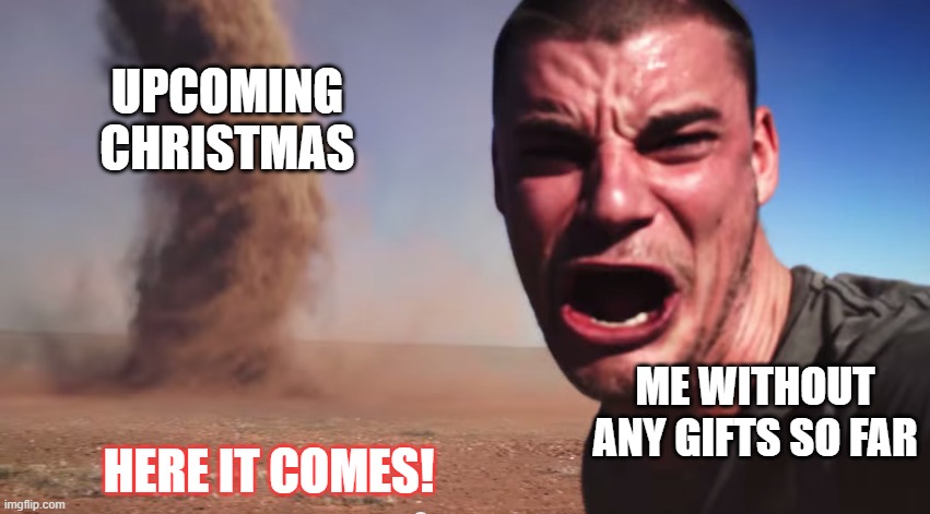 Yearly Christmas Issues | UPCOMING CHRISTMAS; ME WITHOUT ANY GIFTS SO FAR; HERE IT COMES! | image tagged in here it comes | made w/ Imgflip meme maker