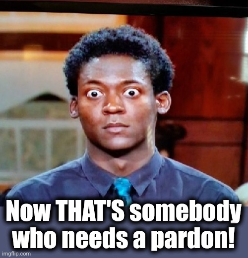 Big Eyes | Now THAT'S somebody who needs a pardon! | image tagged in big eyes | made w/ Imgflip meme maker