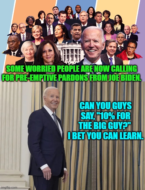 Wish in one hand leftists and . . . . | SOME WORRIED PEOPLE ARE NOW CALLING FOR PRE-EMPTIVE PARDONS FROM JOE BIDEN. CAN YOU GUYS SAY, "10% FOR THE BIG GUY?"  I BET YOU CAN LEARN. | image tagged in yep | made w/ Imgflip meme maker