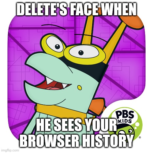 Delete Is Looking Suspicious | DELETE'S FACE WHEN; HE SEES YOUR BROWSER HISTORY | image tagged in memes | made w/ Imgflip meme maker