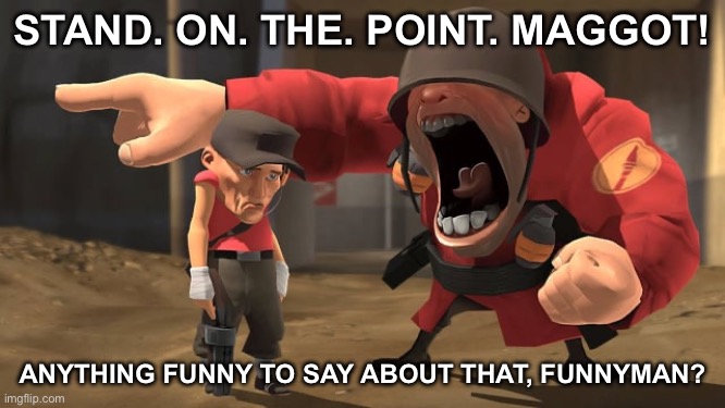Soldier yelling at scout | STAND. ON. THE. POINT. MAGGOT! ANYTHING FUNNY TO SAY ABOUT THAT, FUNNYMAN? | image tagged in soldier yelling at scout | made w/ Imgflip meme maker