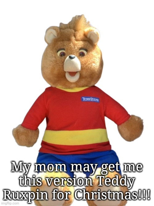 Or the original!!! But whatever... 21 days before Christmas! | My mom may get me this version Teddy Ruxpin for Christmas!!! | image tagged in 1998 teddy ruxpin | made w/ Imgflip meme maker