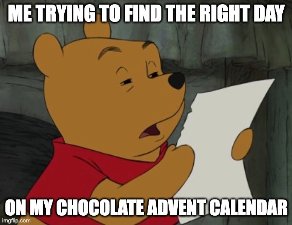 Winnie the Pooh reading | ME TRYING TO FIND THE RIGHT DAY; ON MY CHOCOLATE ADVENT CALENDAR | image tagged in winnie the pooh reading,memes,funny,christmas,relatable,oh wow are you actually reading these tags | made w/ Imgflip meme maker