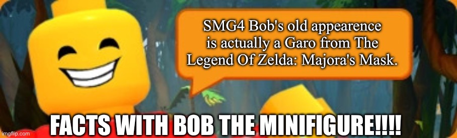 Fun facts with bob!!!! | SMG4 Bob's old appearence is actually a Garo from The Legend Of Zelda: Majora's Mask. FACTS WITH BOB THE MINIFIGURE!!!! | image tagged in bob talking | made w/ Imgflip meme maker