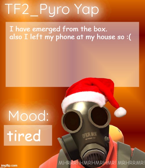 Festive TF2_Pyro Yap | I have emerged from the box.
also I left my phone at my house so :(; tired | image tagged in festive tf2_pyro yap | made w/ Imgflip meme maker