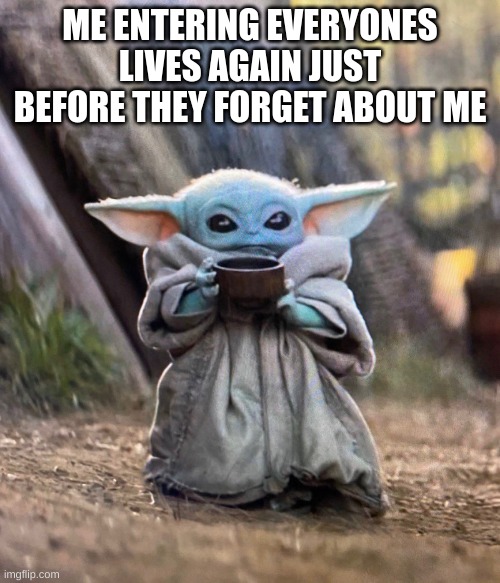 like guys cmon? | ME ENTERING EVERYONES LIVES AGAIN JUST BEFORE THEY FORGET ABOUT ME | image tagged in baby yoda drinking tea | made w/ Imgflip meme maker