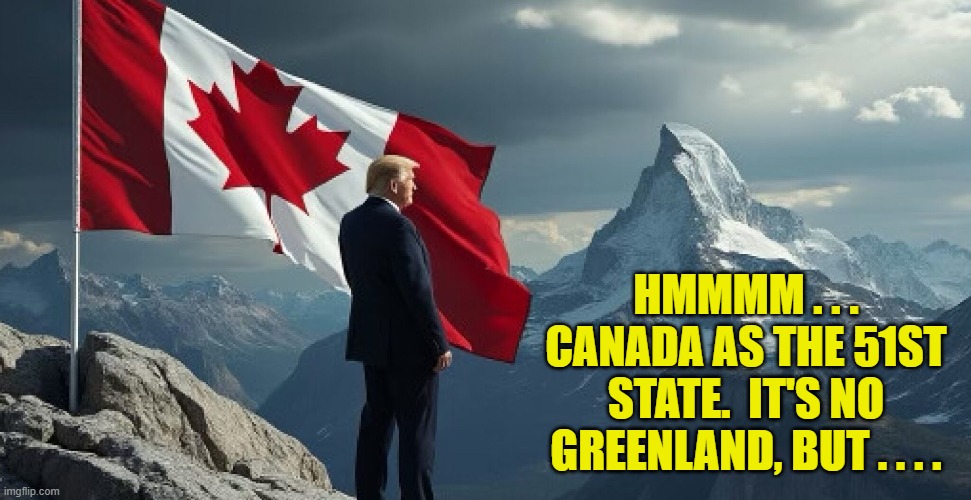 Now THAT would be one hell of a legacy, wouldn't it? | HMMMM . . . CANADA AS THE 51ST STATE.  IT'S NO GREENLAND, BUT . . . . | image tagged in yep | made w/ Imgflip meme maker