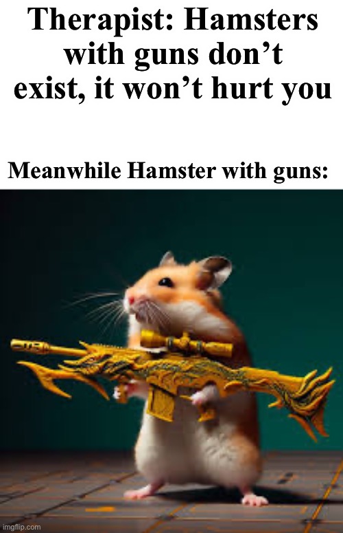 Hamster with a gun | Therapist: Hamsters with guns don’t exist, it won’t hurt you; Meanwhile Hamster with guns: | image tagged in memes,funny,hamster | made w/ Imgflip meme maker