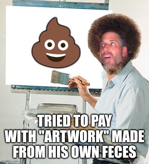 Bob Ross Troll | ? TRIED TO PAY WITH "ARTWORK" MADE FROM HIS OWN FECES | image tagged in bob ross troll | made w/ Imgflip meme maker