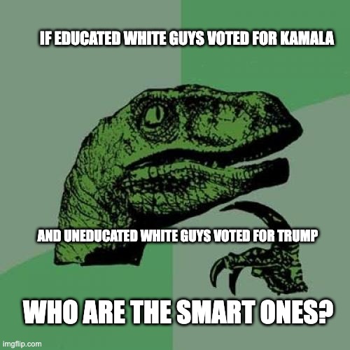 Philosoraptor | IF EDUCATED WHITE GUYS VOTED FOR KAMALA; AND UNEDUCATED WHITE GUYS VOTED FOR TRUMP; WHO ARE THE SMART ONES? | image tagged in memes,philosoraptor | made w/ Imgflip meme maker