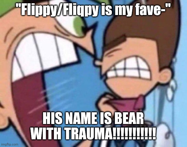 Based on an experience I had as Fliqpy in Pony Town | "Flippy/Fliqpy is my fave-"; HIS NAME IS BEAR WITH TRAUMA!!!!!!!!!!! | image tagged in cosmo yelling at timmy | made w/ Imgflip meme maker