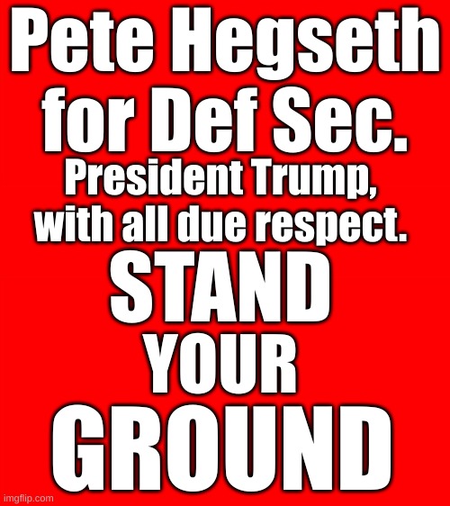 DEF SEC PETE HEGSETH | Pete Hegseth for Def Sec. President Trump, with all due respect. STAND; YOUR; GROUND | image tagged in bigass red blank template | made w/ Imgflip meme maker