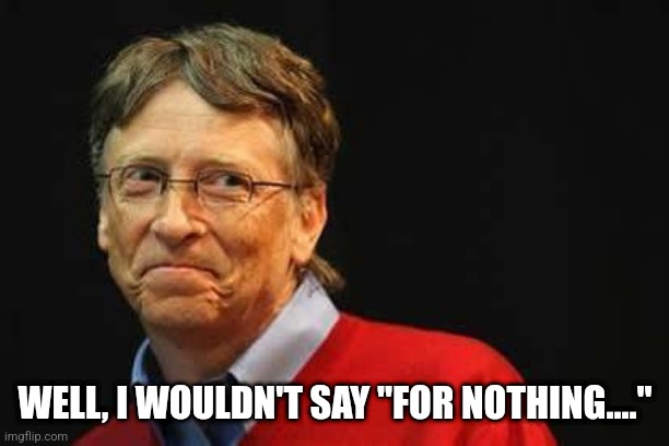 Asshole Bill Gates | WELL, I WOULDN'T SAY "FOR NOTHING...." | image tagged in asshole bill gates | made w/ Imgflip meme maker