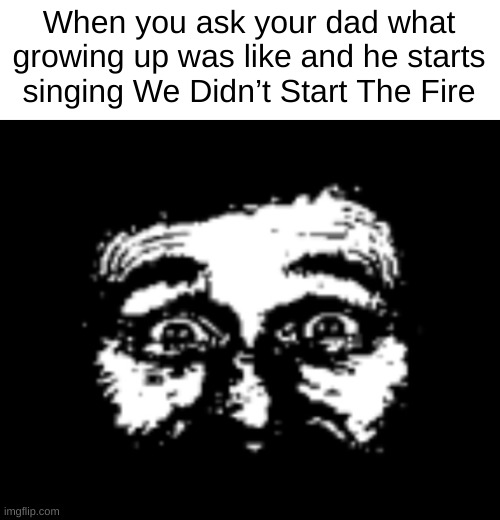 When you ask your dad what growing up was like and he starts singing We Didn’t Start The Fire | image tagged in parents,music | made w/ Imgflip meme maker