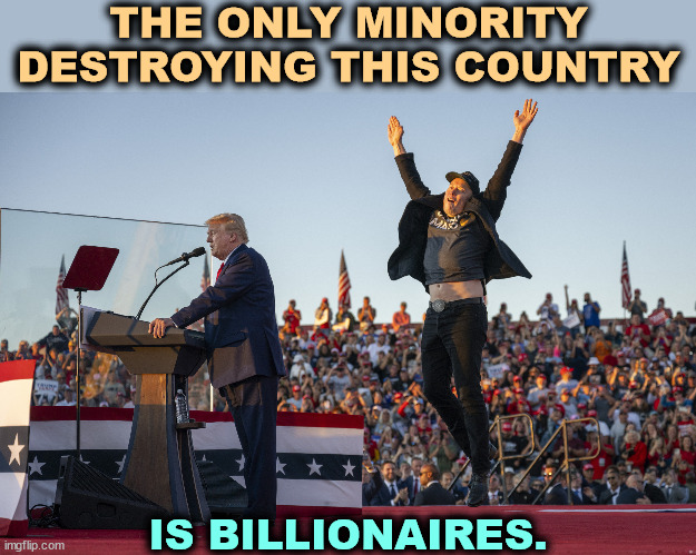 Brain damaged egomaniac narcissist Trump Musk | THE ONLY MINORITY DESTROYING THIS COUNTRY; IS BILLIONAIRES. | image tagged in brain damaged egomaniac narcissist trump musk,ego,egomaniac,malignant narcissism,destroy,america | made w/ Imgflip meme maker