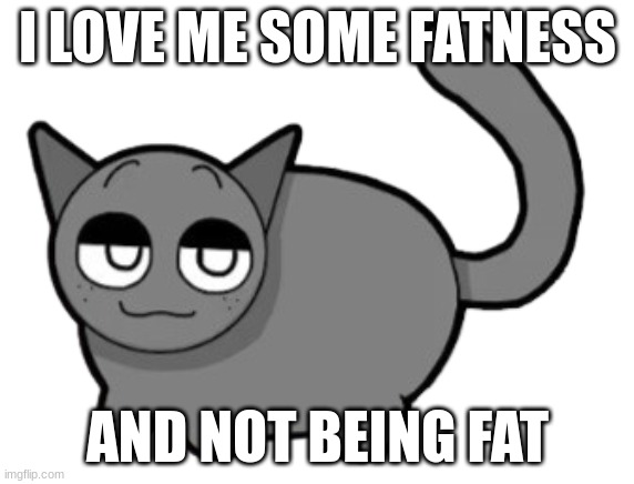 Fat Gray | I LOVE ME SOME FATNESS; AND NOT BEING FAT | image tagged in fat gray | made w/ Imgflip meme maker