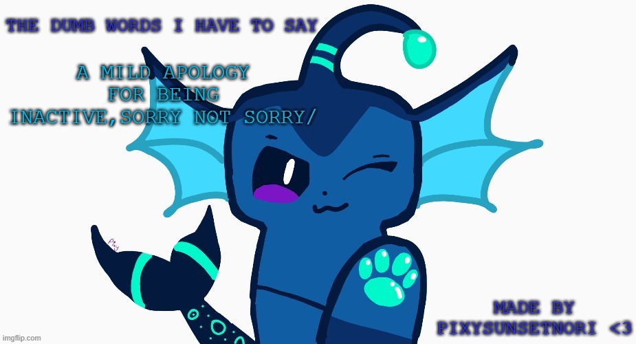 :D | THE DUMB WORDS I HAVE TO SAY; A MILD APOLOGY FOR BEING INACTIVE,SORRY NOT SORRY/; MADE BY PIXYSUNSETNORI <3 | image tagged in made by pixysunsetnori | made w/ Imgflip meme maker