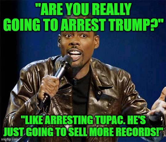 This Aged Well | "ARE YOU REALLY GOING TO ARREST TRUMP?"; "LIKE ARRESTING TUPAC. HE'S JUST GOING TO SELL MORE RECORDS!" | image tagged in chris rock | made w/ Imgflip meme maker