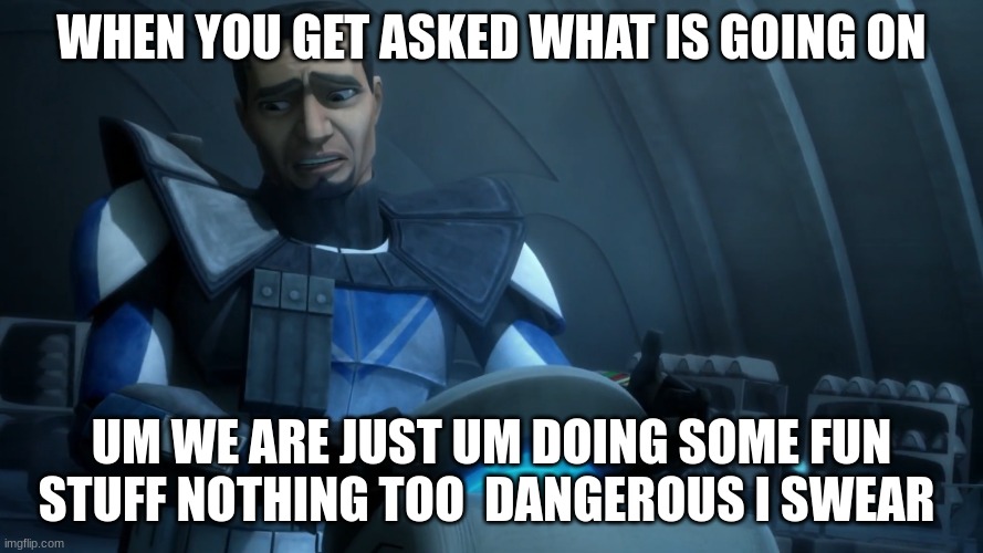 clone trooper | WHEN YOU GET ASKED WHAT IS GOING ON; UM WE ARE JUST UM DOING SOME FUN STUFF NOTHING TOO  DANGEROUS I SWEAR | image tagged in clone trooper | made w/ Imgflip meme maker