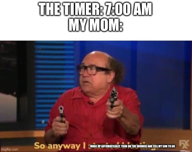 So anyway I started blasting | THE TIMER: 7:00 AM
MY MOM:; WAKE UP AUTOMATICALLY, TURN ON THE SHOWER AND TELL MY SON TO GO | image tagged in so anyway i started blasting,mom | made w/ Imgflip meme maker