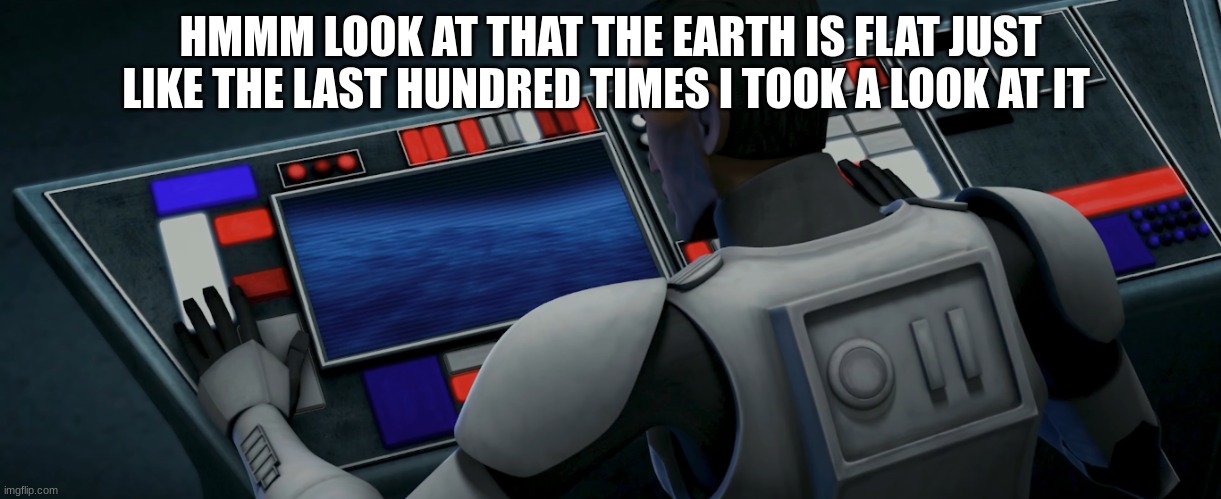 clone trooper | HMMM LOOK AT THAT THE EARTH IS FLAT JUST LIKE THE LAST HUNDRED TIMES I TOOK A LOOK AT IT | image tagged in clone trooper | made w/ Imgflip meme maker