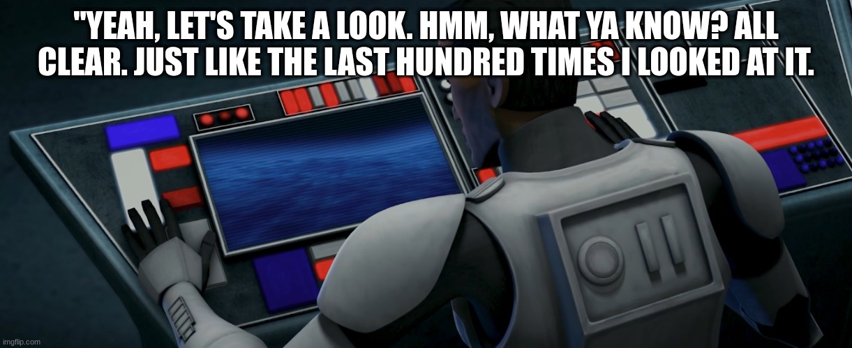 clone trooper | "YEAH, LET'S TAKE A LOOK. HMM, WHAT YA KNOW? ALL CLEAR. JUST LIKE THE LAST HUNDRED TIMES I LOOKED AT IT. | image tagged in clone trooper | made w/ Imgflip meme maker