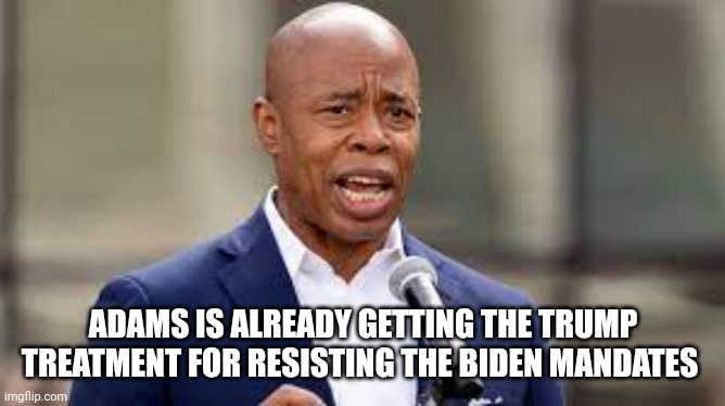 Eric Adams - NY Mayor | ADAMS IS ALREADY GETTING THE TRUMP TREATMENT FOR RESISTING THE BIDEN MANDATES | image tagged in eric adams - ny mayor | made w/ Imgflip meme maker