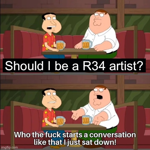 Who the f**k starts a conversation like that I just sat down! | Should I be a R34 artist? | image tagged in who the f k starts a conversation like that i just sat down | made w/ Imgflip meme maker