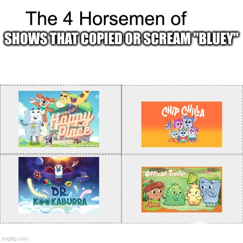 tbh, i think Happy Place looks more like Bluey then Chip Chilla. | SHOWS THAT COPIED OR SCREAM "BLUEY" | image tagged in four horsemen,bluey,chip chilla,happy place,zip and the tiny sprouts,dr kookaburra | made w/ Imgflip meme maker