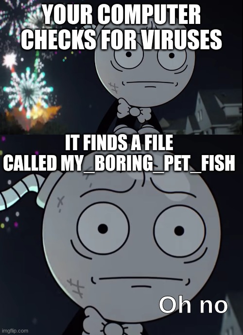 fgtv book reference | YOUR COMPUTER CHECKS FOR VIRUSES; IT FINDS A FILE CALLED MY_BORING_PET_FISH | image tagged in oh no | made w/ Imgflip meme maker