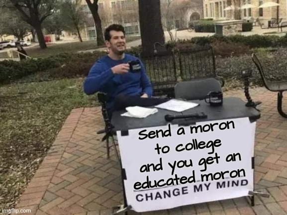 Change My Mind Meme | Send a moron to college and you get an educated moron | image tagged in memes,change my mind | made w/ Imgflip meme maker