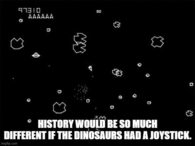 Remember the Arcade | HISTORY WOULD BE SO MUCH DIFFERENT IF THE DINOSAURS HAD A JOYSTICK. | image tagged in asteroid,video games | made w/ Imgflip meme maker