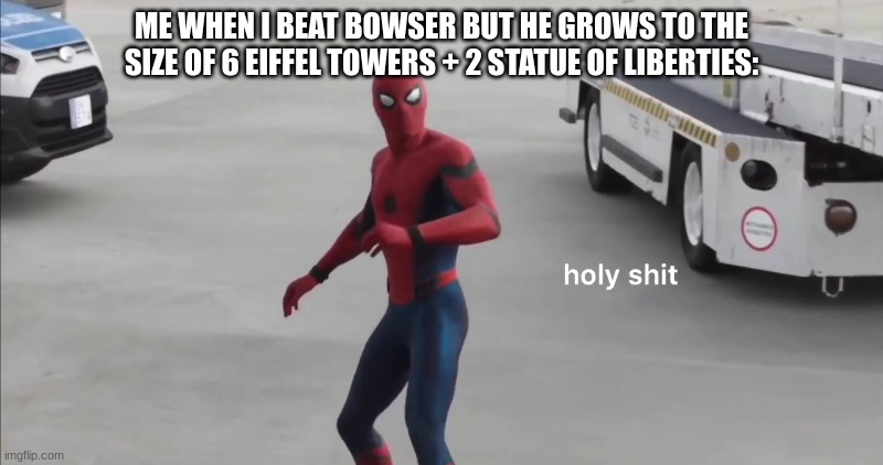 the fight´s not over yet | ME WHEN I BEAT BOWSER BUT HE GROWS TO THE SIZE OF 6 EIFFEL TOWERS + 2 STATUE OF LIBERTIES: | image tagged in holy shit | made w/ Imgflip meme maker