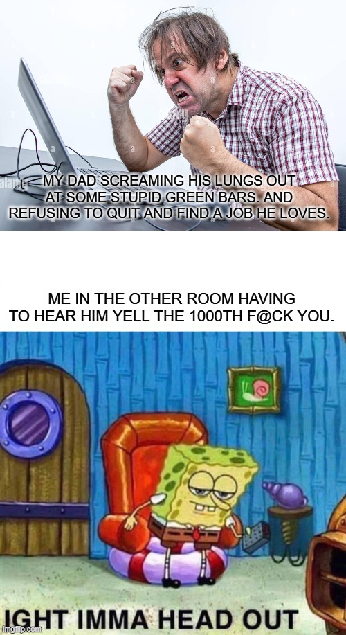 Stocks really drive a guy mad | MY DAD SCREAMING HIS LUNGS OUT AT SOME STUPID GREEN BARS. AND REFUSING TO QUIT AND FIND A JOB HE LOVES. ME IN THE OTHER ROOM HAVING TO HEAR HIM YELL THE 1000TH F@CK YOU. | image tagged in memes,spongebob ight imma head out,stonks,angry dad | made w/ Imgflip meme maker