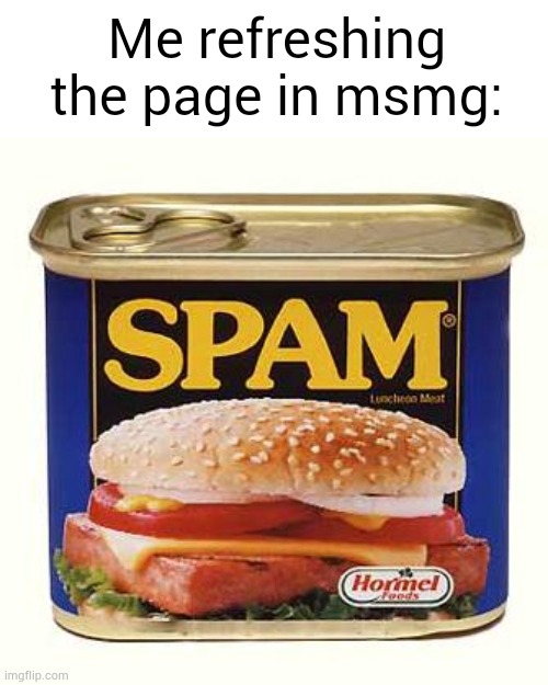 spam | Me refreshing the page in msmg: | image tagged in spam | made w/ Imgflip meme maker